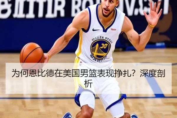 为何恩比德在美国男篮表现挣扎？深度剖析