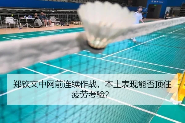 郑钦文中网前连续作战，本土表现能否顶住疲劳考验？